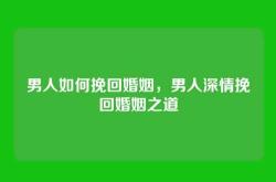 男人如何挽回婚姻，男人深情挽回婚姻之道