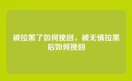 被拉黑了如何挽回，被无情拉黑后如何挽回