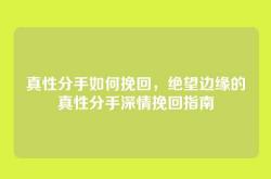 真性分手如何挽回，绝望边缘的真性分手深情挽回指南