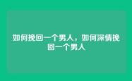 如何挽回一个男人，如何深情挽回一个男人
