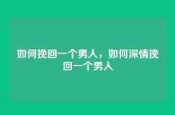 如何挽回一个男人，如何深情挽回一个男人