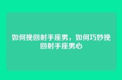 如何挽回射手座男，如何巧妙挽回射手座男心
