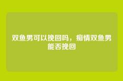 双鱼男可以挽回吗，痴情双鱼男能否挽回