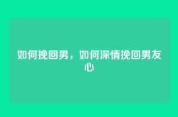 如何挽回男，如何深情挽回男友心