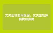 丈夫出轨如何挽回，丈夫出轨深情挽回指南
