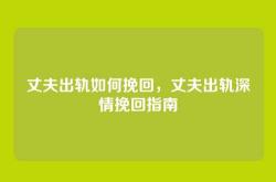 丈夫出轨如何挽回，丈夫出轨深情挽回指南