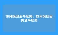 如何挽回金牛座男，如何挽回固执金牛座男