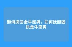 如何挽回金牛座男，如何挽回固执金牛座男