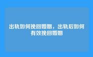 出轨如何挽回婚姻，出轨后如何有效挽回婚姻