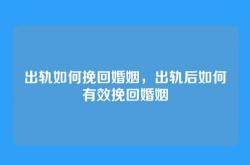 出轨如何挽回婚姻，出轨后如何有效挽回婚姻