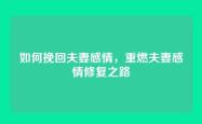 如何挽回夫妻感情，重燃夫妻感情修复之路
