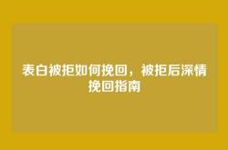 表白被拒如何挽回，被拒后深情挽回指南