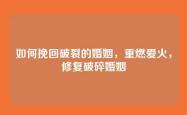 如何挽回破裂的婚姻，重燃爱火，修复破碎婚姻
