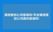 情感挽回公司靠谱吗?专业情感挽回公司真的靠谱吗?