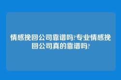 情感挽回公司靠谱吗?专业情感挽回公司真的靠谱吗?