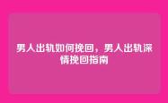 男人出轨如何挽回，男人出轨深情挽回指南