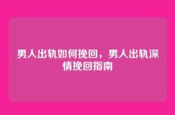 男人出轨如何挽回，男人出轨深情挽回指南