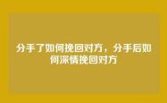 分手了如何挽回对方，分手后如何深情挽回对方