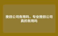 挽回公司有用吗，专业挽回公司真的有用吗