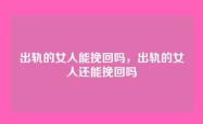 出轨的女人能挽回吗，出轨的女人还能挽回吗
