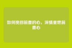 如何挽回前妻的心，深情重燃前妻心