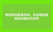 挽回机构是真的吗，专业情感挽回机构真的可信吗