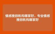 情感挽回机构哪家好，专业情感挽回机构哪家好