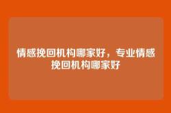 情感挽回机构哪家好，专业情感挽回机构哪家好