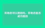 异地恋可以挽回吗，异地恋能否成功挽回