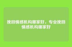 挽回情感机构哪家好，专业挽回情感机构哪家好