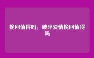 挽回值得吗，破碎爱情挽回值得吗
