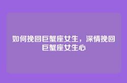 如何挽回巨蟹座女生，深情挽回巨蟹座女生心
