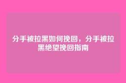 分手被拉黑如何挽回，分手被拉黑绝望挽回指南