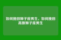 如何挽回狮子座男生，如何挽回高傲狮子座男生