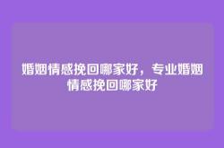 婚姻情感挽回哪家好，专业婚姻情感挽回哪家好