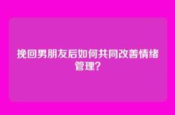 挽回男朋友后如何共同改善情绪管理？
