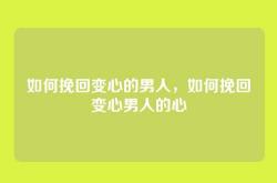 如何挽回变心的男人，如何挽回变心男人的心