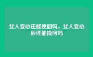 女人变心还能挽回吗，女人变心后还能挽回吗