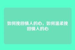 如何挽回情人的心，如何温柔挽回情人的心