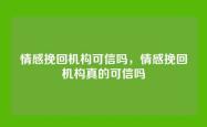 情感挽回机构可信吗，情感挽回机构真的可信吗