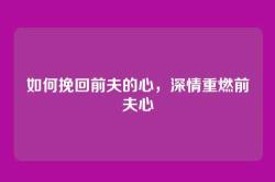 如何挽回前夫的心，深情重燃前夫心
