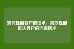 如何挽回客户的话术，高效挽回流失客户的沟通话术