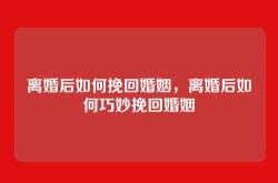 离婚后如何挽回婚姻，离婚后如何巧妙挽回婚姻