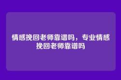 情感挽回老师靠谱吗，专业情感挽回老师靠谱吗