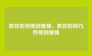 教你如何挽回爱情，教你如何巧妙挽回爱情