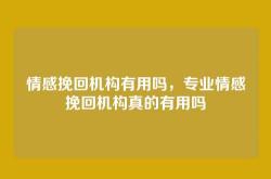 情感挽回机构有用吗，专业情感挽回机构真的有用吗