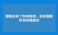 婚姻出轨了如何挽回，出轨婚姻如何深情挽回