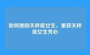 如何挽回天秤座女生，重获天秤座女生芳心
