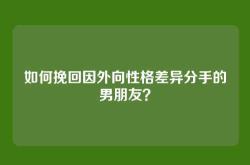 如何挽回因外向性格差异分手的男朋友？