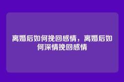 离婚后如何挽回感情，离婚后如何深情挽回感情